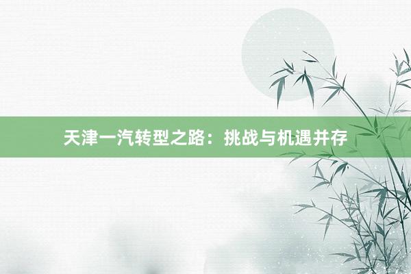 天津一汽转型之路：挑战与机遇并存