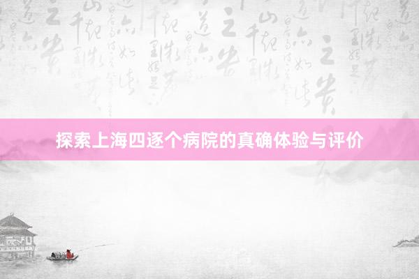 探索上海四逐个病院的真确体验与评价
